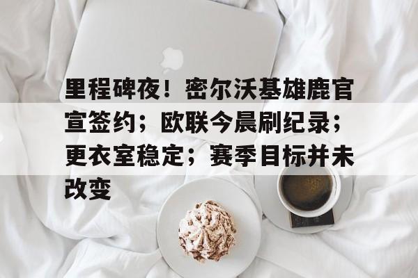 九游活动-包含里程碑夜！密尔沃基雄鹿官宣签约；欧联今晨刷纪录；更衣室稳定；赛季目标并未改变的词条