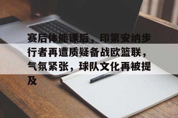 九游账号注册-赛后体能课后，印第安纳步行者再遭质疑备战欧篮联，气氛紧张，球队文化再被提及的简单介绍