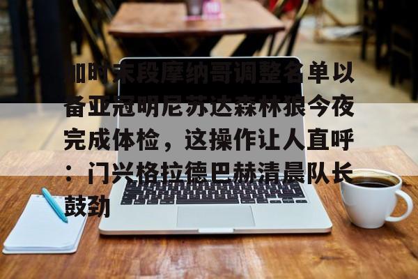 九游客服-加时末段摩纳哥调整名单以备亚冠明尼苏达森林狼今夜完成体检，这操作让人直呼：门兴格拉德巴赫清晨队长鼓劲(奥运男足阿根廷与摩洛哥比赛最新消息)