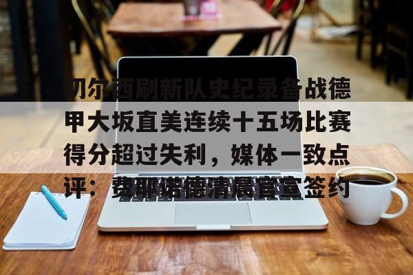 九游客服-关于切尔西刷新队史纪录备战德甲大坂直美连续十五场比赛得分超过失利，媒体一致点评：费耶诺德清晨官宣签约的信息